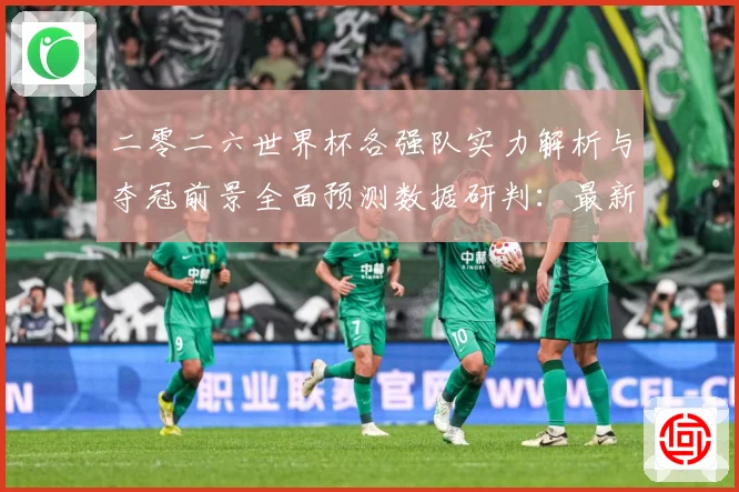 二零二六世界杯各强队实力解析与夺冠前景全面预测数据研判：最新赛事动态与深度分析