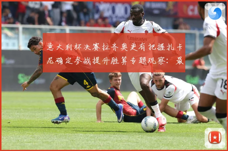意大利杯决赛拉齐奥更有把握扎卡尼确定参战提升胜算专题观察：最新赛事动态与深度分析