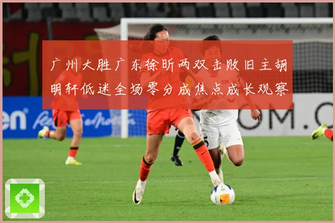 广州大胜广东徐昕两双击败旧主胡明轩低迷全场零分成焦点成长观察：最新赛事动态与深度分析