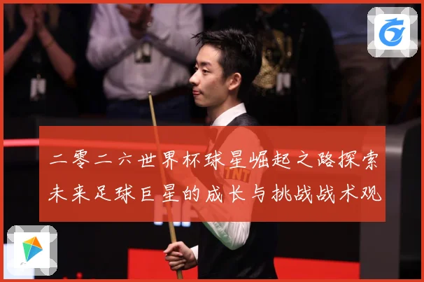 二零二六世界杯球星崛起之路探索未来足球巨星的成长与挑战战术观察：最新赛事动态与深度分析