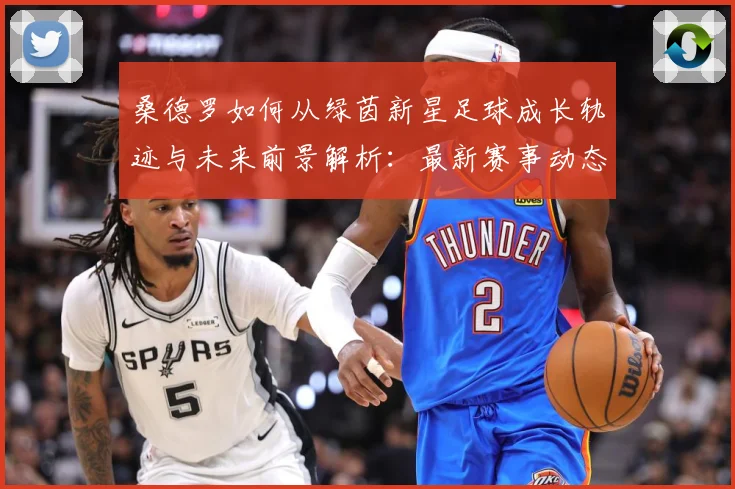 桑德罗如何从绿茵新星足球成长轨迹与未来前景解析：最新赛事动态与深度分析