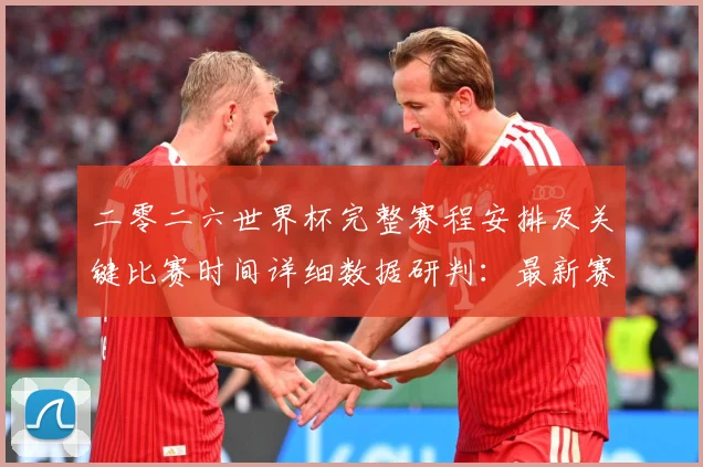 二零二六世界杯完整赛程安排及关键比赛时间详细数据研判：最新赛事动态与深度分析