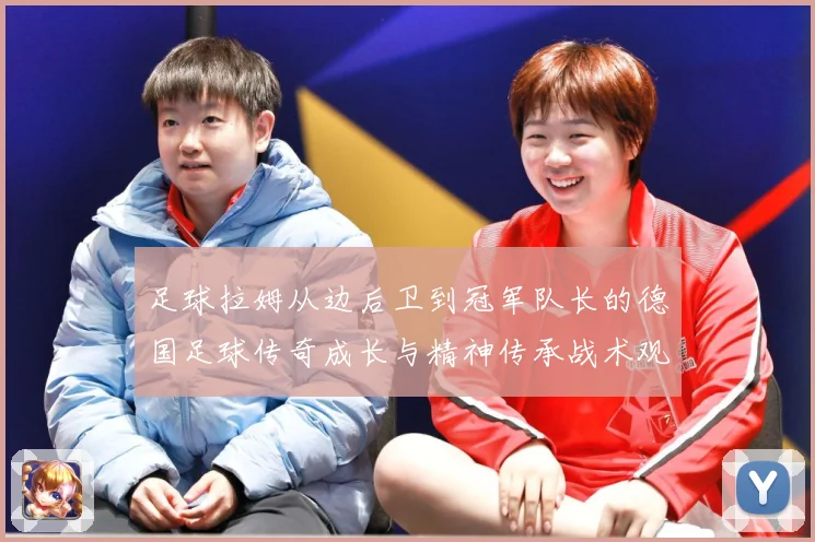 足球拉姆从边后卫到冠军队长的德国足球传奇成长与精神传承战术观察：最新赛事动态与深度分析