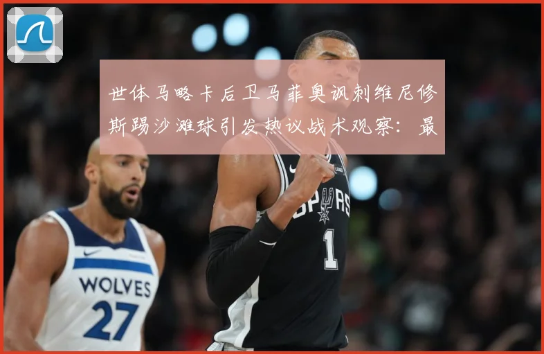 世体马略卡后卫马菲奥讽刺维尼修斯踢沙滩球引发热议战术观察：最新赛事动态与深度分析