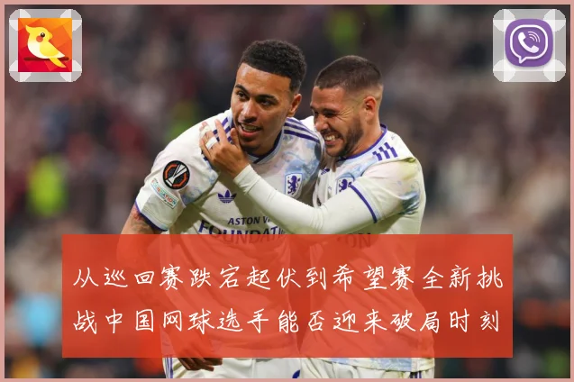 从巡回赛跌宕起伏到希望赛全新挑战中国网球选手能否迎来破局时刻赛场观察：最新赛事动态与深度分析