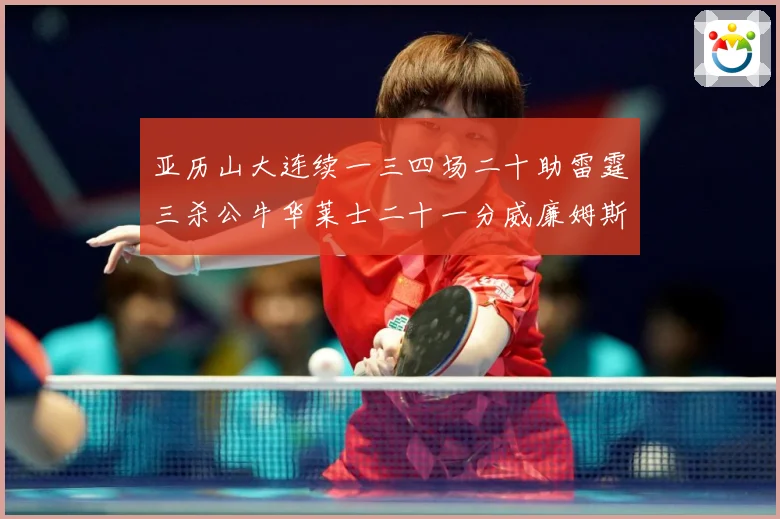 亚历山大连续一三四场二十助雷霆三杀公牛华莱士二十一分威廉姆斯赛场复盘：最新赛事动态与深度分析
