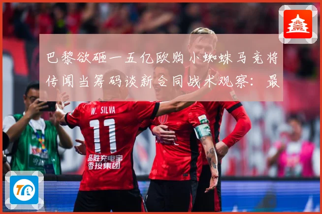 巴黎欲砸一五亿欧购小蜘蛛马竞将传闻当筹码谈新合同战术观察：最新赛事动态与深度分析