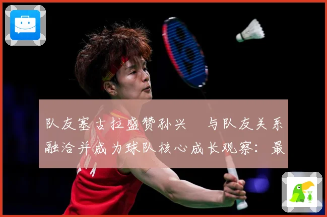队友塞古拉盛赞孙兴慜与队友关系融洽并成为球队核心成长观察：最新赛事动态与深度分析