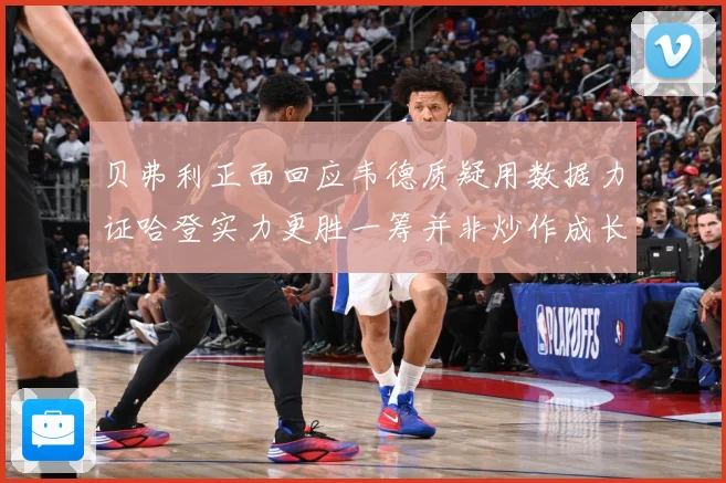 贝弗利正面回应韦德质疑用数据力证哈登实力更胜一筹并非炒作成长观察：最新赛事动态与深度分析