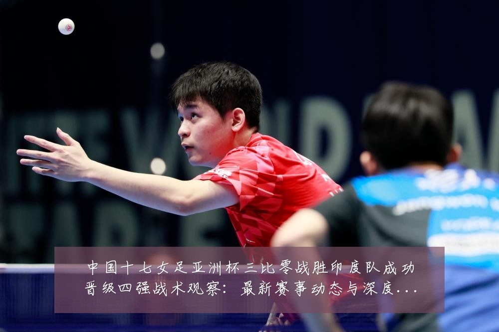 中国十七女足亚洲杯三比零战胜印度队成功晋级四强战术观察:最新赛事动态与深度分析