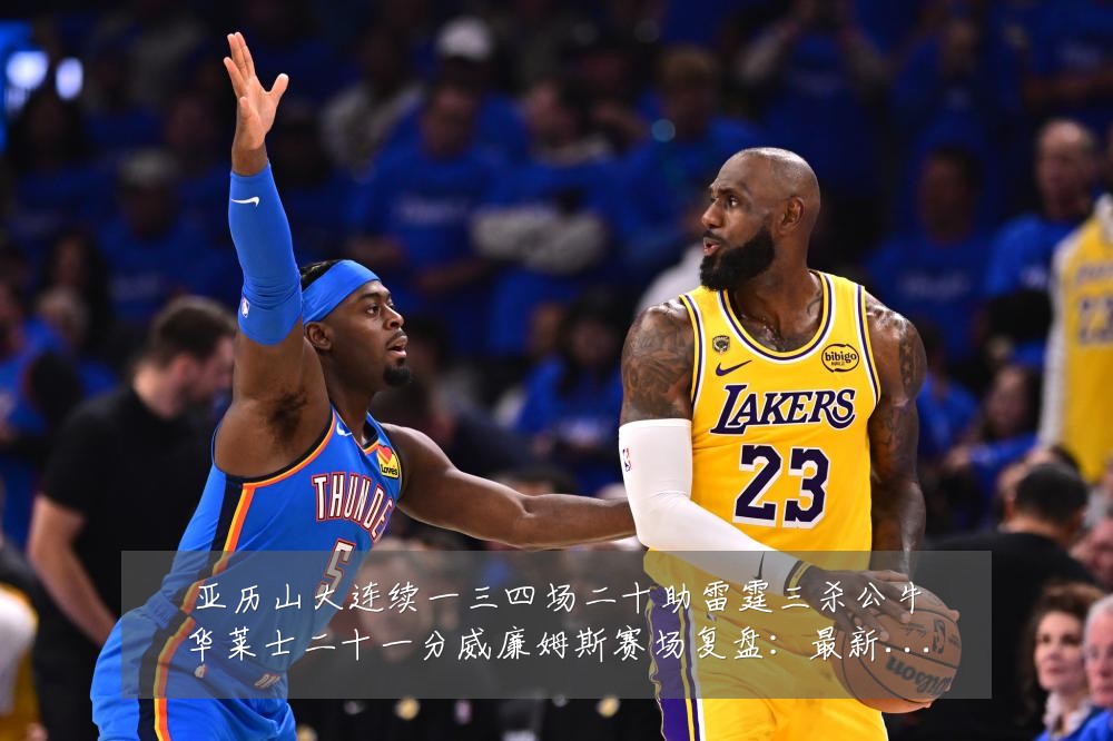亚历山大连续一三四场二十助雷霆三杀公牛华莱士二十一分威廉姆斯赛场复盘:最新赛事动态与深度分析