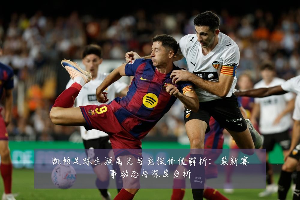 凯帕足球生涯高光与竞技价值解析：最新赛事动态与深度分析