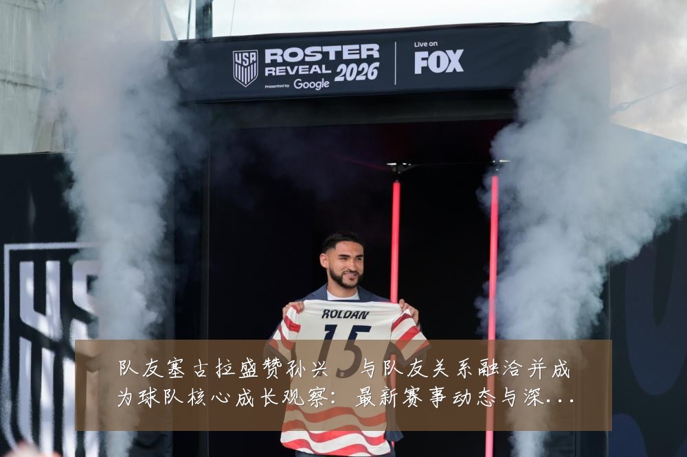 队友塞古拉盛赞孙兴慜与队友关系融洽并成为球队核心成长观察:最新赛事动态与深度分析