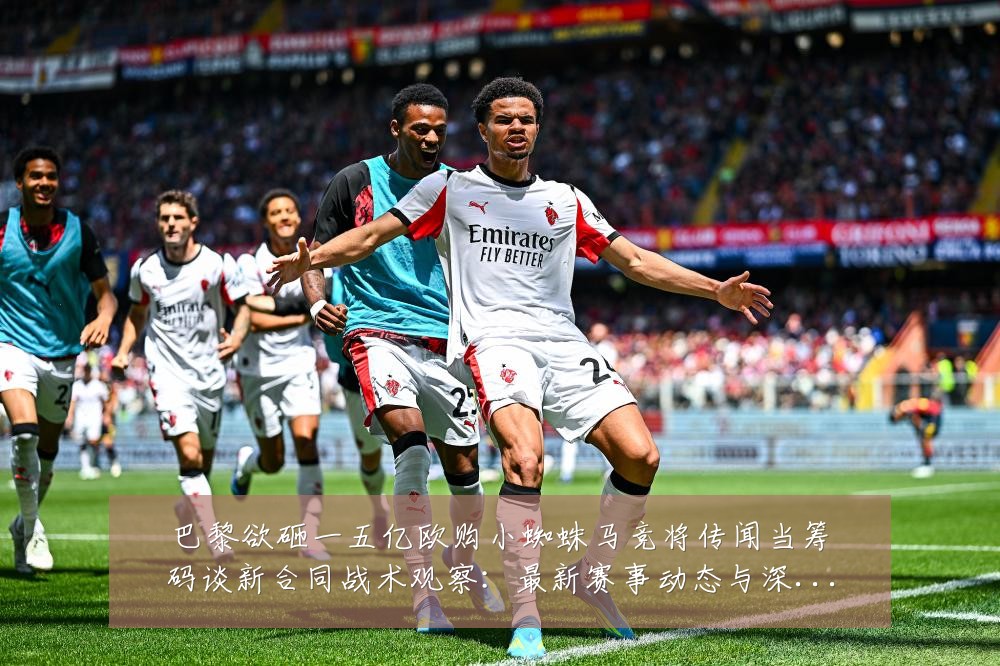 巴黎欲砸一五亿欧购小蜘蛛马竞将传闻当筹码谈新合同战术观察:最新赛事动态与深度分析