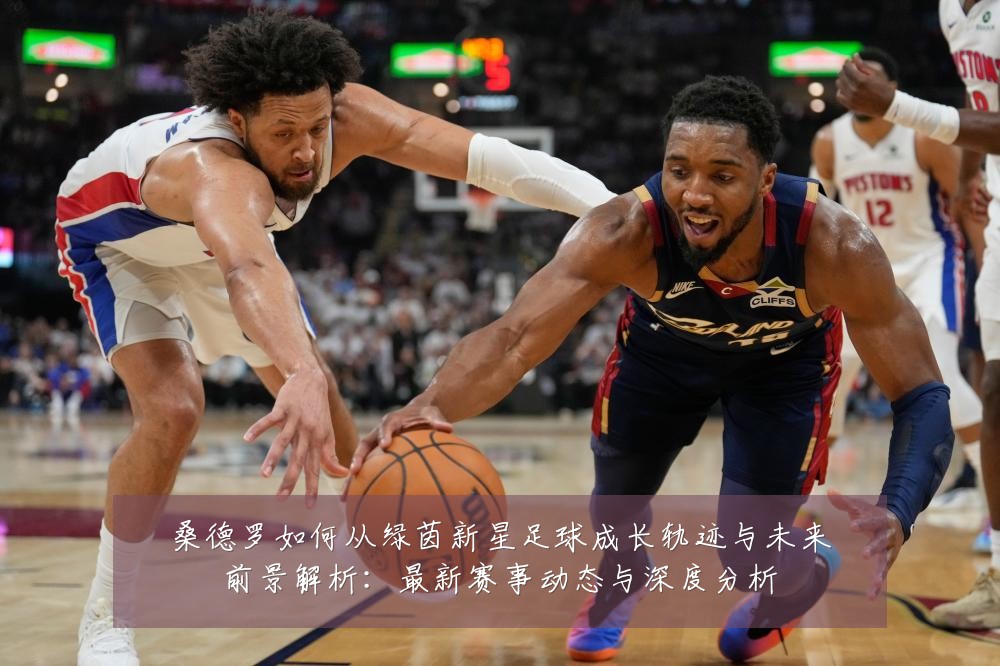 桑德罗如何从绿茵新星足球成长轨迹与未来前景解析:最新赛事动态与深度分析