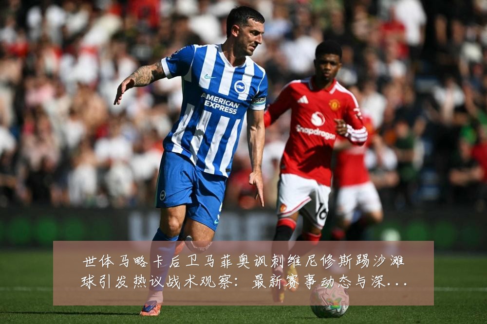 世体马略卡后卫马菲奥讽刺维尼修斯踢沙滩球引发热议战术观察:最新赛事动态与深度分析