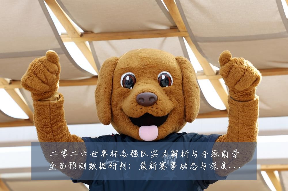 二零二六世界杯各强队实力解析与夺冠前景全面预测数据研判:最新赛事动态与深度分析