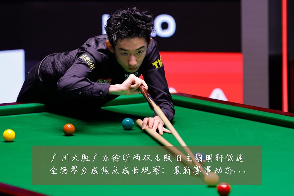 广州大胜广东徐昕两双击败旧主胡明轩低迷全场零分成焦点成长观察:最新赛事动态与深度分析
